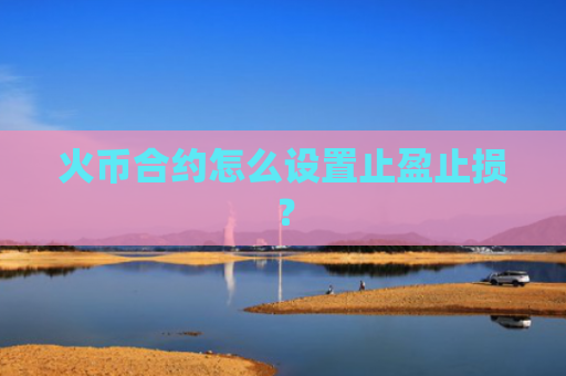 火币合约怎么设置止盈止损？