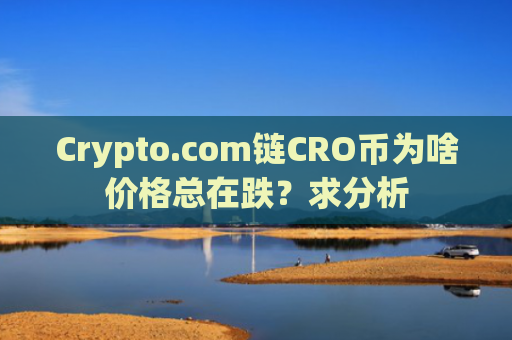 Crypto.com链CRO币为啥价格总在跌？求分析