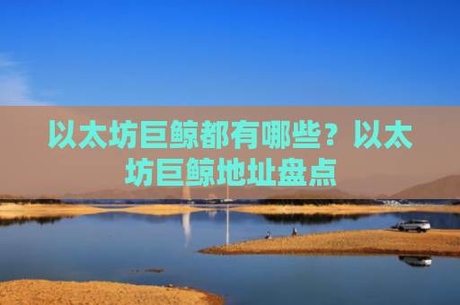 以太坊巨鲸都有哪些？以太坊巨鲸地址盘点