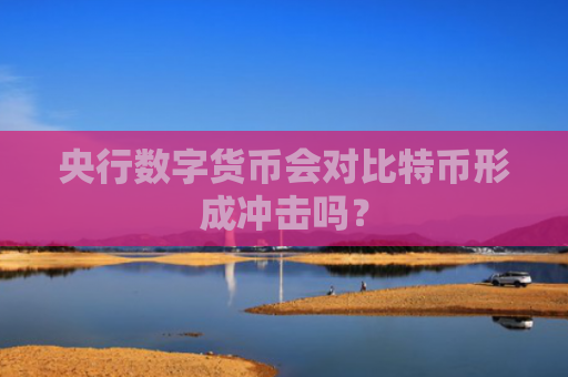 央行数字货币会对比特币形成冲击吗？