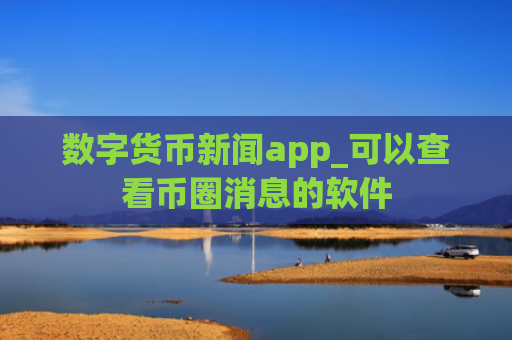 数字货币新闻app_可以查看币圈消息的软件