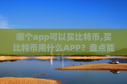 哪个app可以买比特币,买比特币用什么APP？盘点能买比特币的APP
