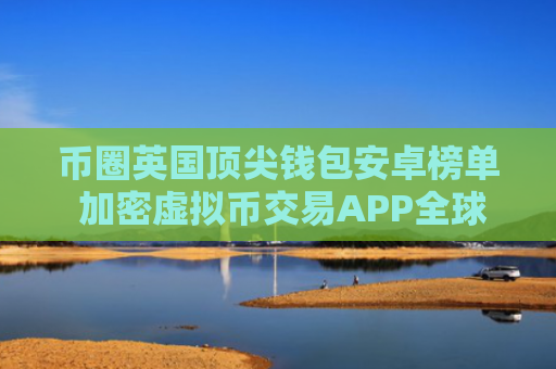 币圈英国顶尖钱包安卓榜单 加密虚拟币交易APP全球顶尖公布