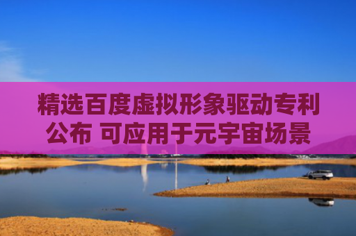 精选百度虚拟形象驱动专利公布 可应用于元宇宙场景