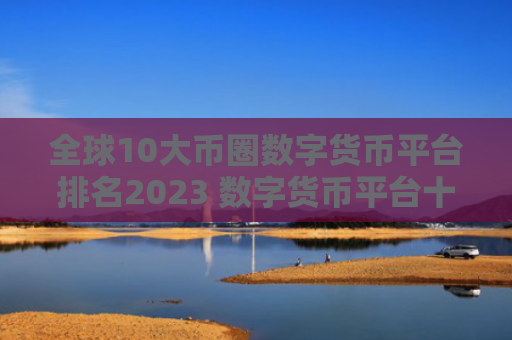 全球10大币圈数字货币平台排名2023 数字货币平台十大交易所