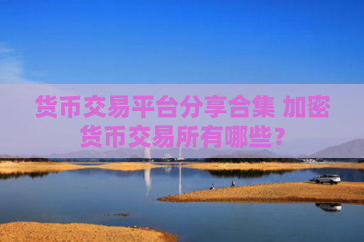货币交易平台分享合集 加密货币交易所有哪些？