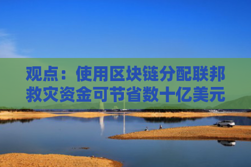 观点：使用区块链分配联邦救灾资金可节省数十亿美元