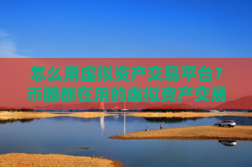 怎么用虚拟资产交易平台？币圈都在用的虚拟资产交易平台三大盘点