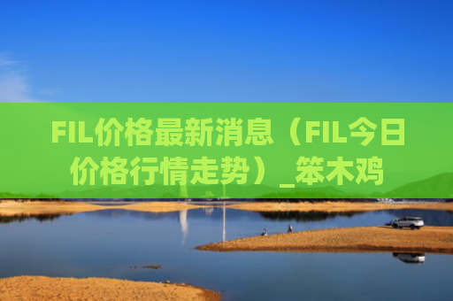 FIL价格最新消息（FIL今日价格行情走势）_笨木鸡