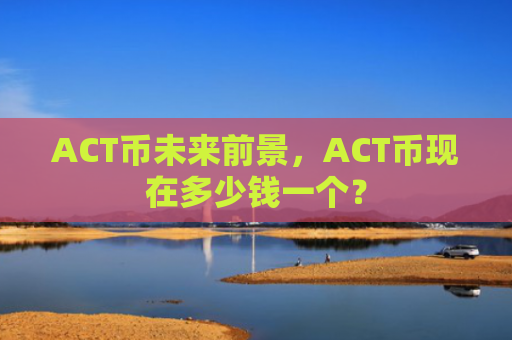 ACT币未来前景，ACT币现在多少钱一个？