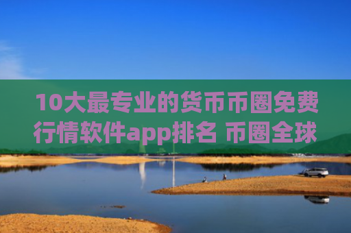10大最专业的货币币圈免费行情软件app排名 币圈全球十大币圈免费行情软件app