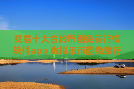 交易十大合约币圈免费行情软件app 虚拟币币圈免费行情软件app排行榜前20名