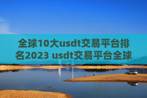 全球10大usdt交易平台排名2023 usdt交易平台全球10大交易所不会被清