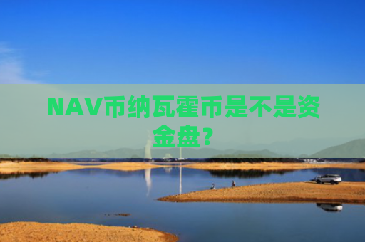 NAV币纳瓦霍币是不是资金盘？