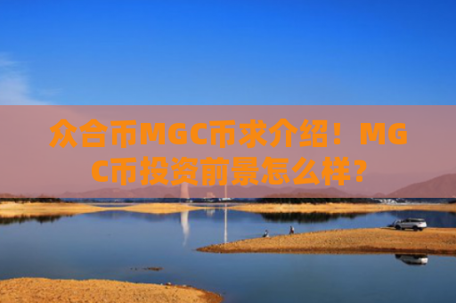 众合币MGC币求介绍！MGC币投资前景怎么样？