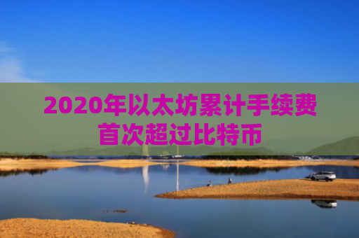 2020年以太坊累计手续费首次超过比特币