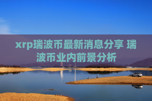xrp瑞波币最新消息分享 瑞波币业内前景分析