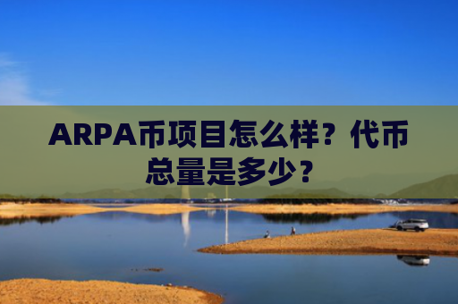 ARPA币项目怎么样？代币总量是多少？