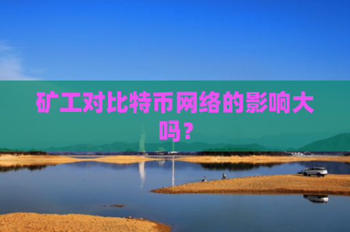 矿工对比特币网络的影响大吗？
