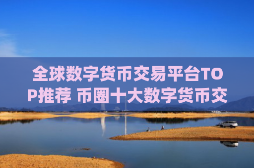 全球数字货币交易平台TOP推荐 币圈十大数字货币交易平台app大全