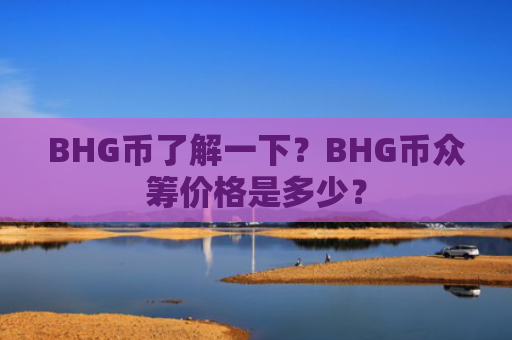 BHG币了解一下？BHG币众筹价格是多少？