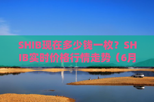 SHIB现在多少钱一枚？SHIB实时价格行情走势（6月20日）