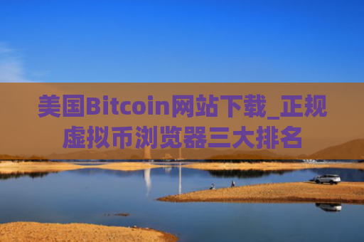 美国Bitcoin网站下载_正规虚拟币浏览器三大排名