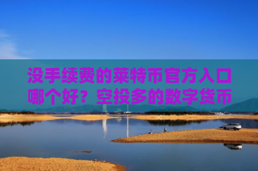 没手续费的莱特币官方入口哪个好？空投多的数字货币交易APP最新榜单