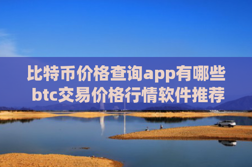 比特币价格查询app有哪些 btc交易价格行情软件推荐