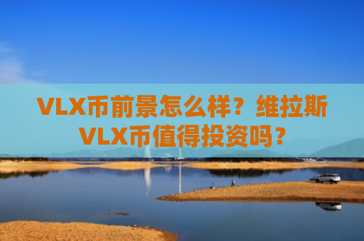 VLX币前景怎么样？维拉斯VLX币值得投资吗？