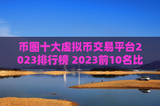 币圈十大虚拟币交易平台2023排行榜 2023前10名比特币平台