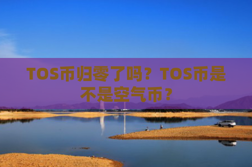 TOS币归零了吗？TOS币是不是空气币？