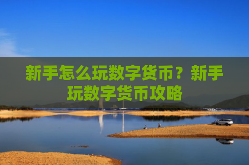新手怎么玩数字货币？新手玩数字货币攻略
