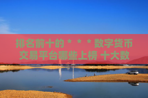 排名前十的＊＊＊数字货币交易平台哪些上榜 十大数字货币交易平台交易所