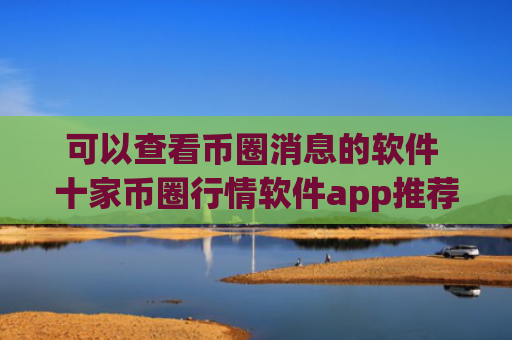 可以查看币圈消息的软件 十家币圈行情软件app推荐
