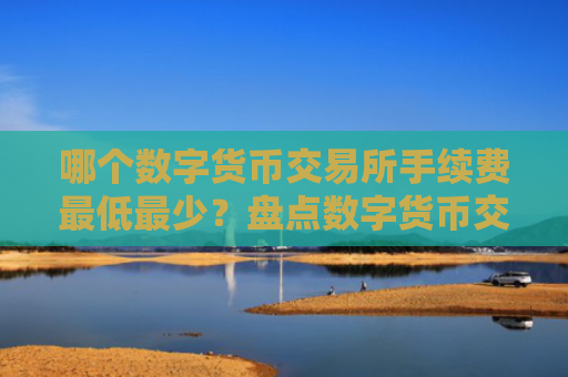 哪个数字货币交易所手续费最低最少？盘点数字货币交易所手续费
