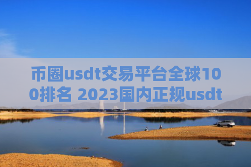 币圈usdt交易平台全球100排名 2023国内正规usdt交易平台推荐