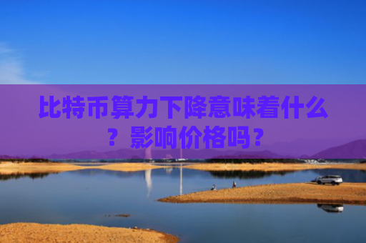 比特币算力下降意味着什么？影响价格吗？