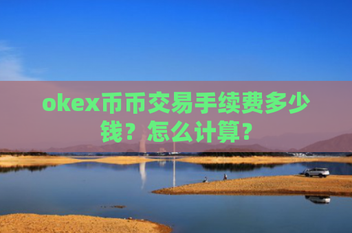okex币币交易手续费多少钱？怎么计算？