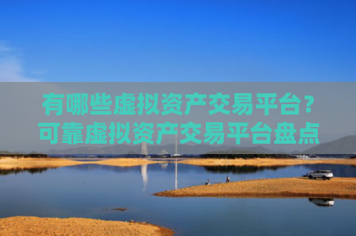 有哪些虚拟资产交易平台？可靠虚拟资产交易平台盘点