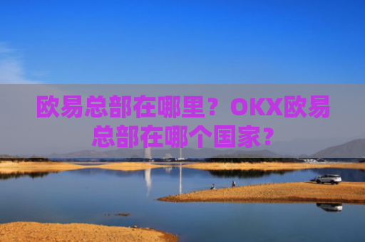 欧易总部在哪里？OKX欧易总部在哪个国家？