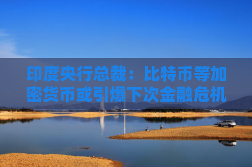 印度央行总裁：比特币等加密货币或引爆下次金融危机 应全面禁止