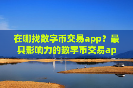 在哪找数字币交易app？最具影响力的数字币交易app合集