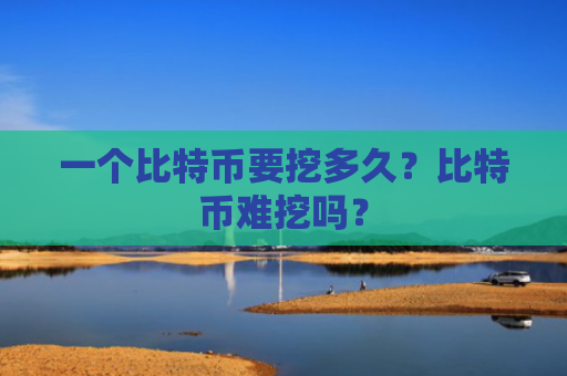 一个比特币要挖多久？比特币难挖吗？