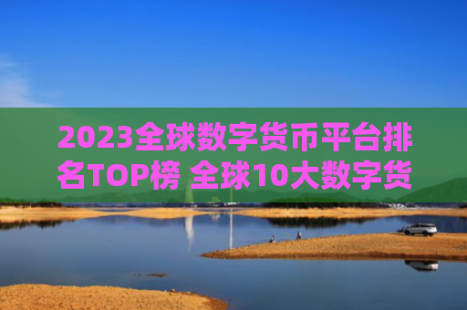 2023全球数字货币平台排名TOP榜 全球10大数字货币平台排名