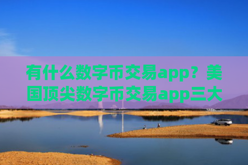有什么数字币交易app？美国顶尖数字币交易app三大排名