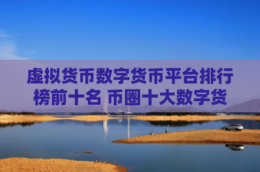虚拟货币数字货币平台排行榜前十名 币圈十大数字货币平台排名