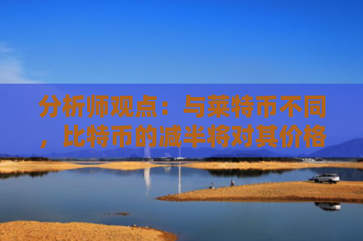 分析师观点：与莱特币不同，比特币的减半将对其价格产生重大影响