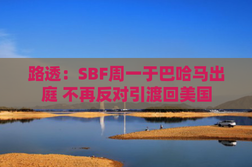 路透：SBF周一于巴哈马出庭 不再反对引渡回美国