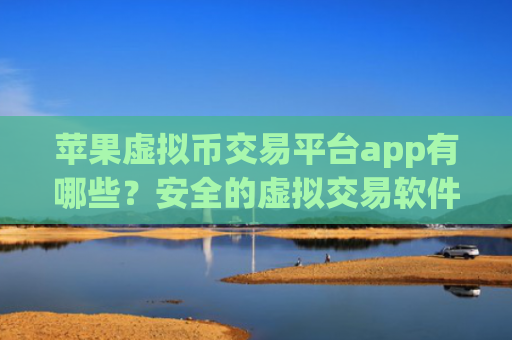苹果虚拟币交易平台app有哪些？安全的虚拟交易软件分享
